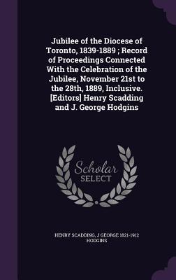 Read online Jubilee of the Diocese of Toronto, 1839-1889; Record of Proceedings Connected with the Celebration of the Jubilee, November 21st to the 28th, 1889, Inclusive. [Editors] Henry Scadding and J. George Hodgins - Henry Scadding file in ePub