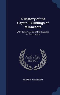 Read A History of the Capitol Buildings of Minnesota: With Some Account of the Struggles for Their Locatio - William B 1838-1922 Dean | PDF