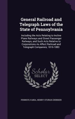 Download General Railroad and Telegraph Laws of the State of Pennsylvania: Including the Acts Relating to Incline Plane Railways and Street Passenger Railways, and Such Acts Relative to Corporations as Affect Railroad and Telegraph Companies, 1816-1883 - Hibbert Buist | PDF