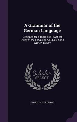 Read A Grammar of the German Language: Designed for a Thoro and Practical Study of the Language as Spoken and Written To-Day - George Oliver Curme | ePub