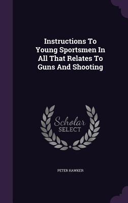 Read Instructions to Young Sportsmen in All That Relates to Guns and Shooting - Peter Hawker | PDF