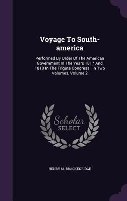 Read Voyage to South-America: Performed by Order of the American Government in the Years 1817 and 1818 in the Frigate Congress: In Two Volumes, Volume 2 - Henry Marie Brackenridge | ePub