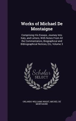 Read Works of Michael de Montaigne: Comprising His Essays, Journey Into Italy, and Letters, with Notes from All the Commentators, Biographical and Bibliographical Notices, Etc, Volume 3 - Orlando Williams Wight file in PDF