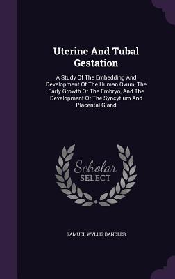 Read Uterine and Tubal Gestation: A Study of the Embedding and Development of the Human Ovum, the Early Growth of the Embryo, and the Development of the Syncytium and Placental Gland - Samuel Wyllis Bandler | ePub