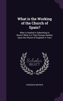 Download What Is the Working of the Church of Spain?: What Is Implied in Submitting to Rome? What Is It That Presses Hardest Upon the Church of England? a Tract - Frederick Meyrick | ePub
