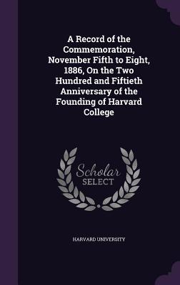 Read A Record of the Commemoration, November Fifth to Eight, 1886, on the Two Hundred and Fiftieth Anniversary of the Founding of Harvard College - Harvard University file in ePub