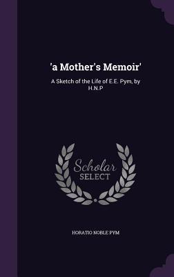 Download 'A Mother's Memoir': A Sketch of the Life of E.E. Pym, by H.N.P - Horatio Noble Pym | PDF