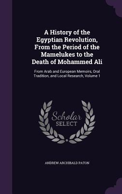 Read A History of the Egyptian Revolution, from the Period of the Mamelukes to the Death of Mohammed Ali: From Arab and European Memoirs, Oral Tradition, and Local Research, Volume 1 - Andrew Archibald Paton file in PDF