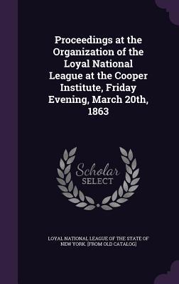 Read Proceedings at the Organization of the Loyal National League at the Cooper Institute, Friday Evening, March 20th, 1863 - Loyal National League | PDF