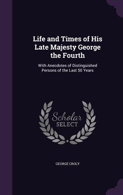Download Life and Times of His Late Majesty George the Fourth: With Anecdotes of Distinguished Persons of the Last 50 Years - George Croly | ePub