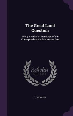 Download The Great Land Question: Being a Verbatim Transcript of the Correspondence in Doe Versus Roe - Christopher Cavanagh | ePub