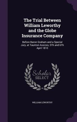 Read The Trial Between William Leworthy and the Globe Insurance Company: Before Baron Graham and a Special Jury, at Taunton Assizes, 5th and 6th April 1810 - William Leworthy | ePub