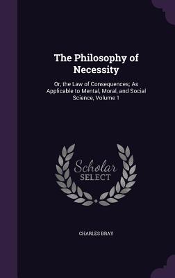 Read online The Philosophy of Necessity: Or, the Law of Consequences; As Applicable to Mental, Moral, and Social Science, Volume 1 - Charles Bray file in ePub
