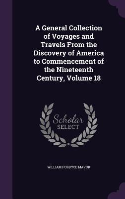 Download A General Collection of Voyages and Travels from the Discovery of America to Commencement of the Nineteenth Century, Volume 18 - William Fordyce Mavor | ePub