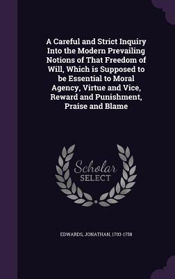 Download A Careful and Strict Inquiry Into the Modern Prevailing Notions of That Freedom of Will, Which Is Supposed to Be Essential to Moral Agency, Virtue and Vice, Reward and Punishment, Praise and Blame - Jonathan Edwards file in PDF