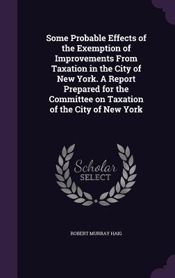 Read Some Probable Effects of the Exemption of Improvements from Taxation in the City of New York. a Report Prepared for the Committee on Taxation of the City of New York - Robert Murray Haig file in PDF