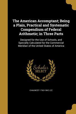 Read The American Accomptant; Being a Plain, Practical and Systematic Compendium of Federal Arithmetic; In Three Parts - Chauncey 1763-1842 Lee file in ePub