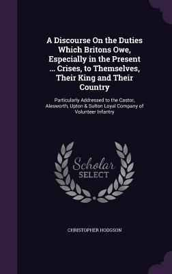 Read A Discourse on the Duties Which Britons Owe, Especially in the Present  Crises, to Themselves, Their King and Their Country: Particularly Addressed to the Castor, Alesworth, Upton & Sulton Loyal Company of Volunteer Infantry - Christopher Hodgson file in PDF