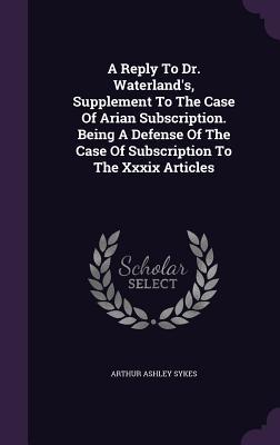 Read A Reply to Dr. Waterland's, Supplement to the Case of Arian Subscription. Being a Defense of the Case of Subscription to the XXXIX Articles - Arthur Ashley Sykes file in ePub
