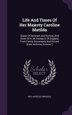Read Life and Times of Her Majesty Caroline Matilda: Queen of Denmark and Norway, and Sister of H. M. George III of England, from Family Documents and Private State Archives, Volume 2 - Frederic Charles Lascelles Wraxall | ePub