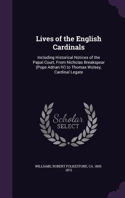 Read online Lives of the English Cardinals: Including Historical Notices of the Papal Court, from Nicholas Breakspear (Pope Adrian IV) to Thomas Wolsey, Cardinal Legate - Robert Folkestone Williams | ePub