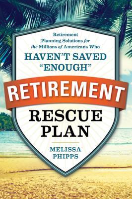 Read The Retirement Rescue Plan: Retirement Planning Solutions for the Millions of Americans Who Haven't Saved Enough - Melissa Phipps | ePub