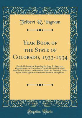 Read online Year Book of the State of Colorado, 1933-1934: Detailed Information Regarding the State, Its Resources, Opportunities and Attractions, Compiled from Official and Semi-Official Sources and Published Under the Authority Vested by the State Legislature in Th - Tolbert R Ingram file in ePub