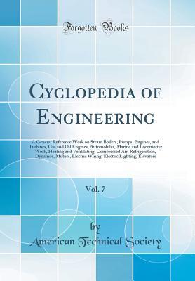 Read online Cyclopedia of Engineering, Vol. 7: A General Reference Work on Steam Boilers, Pumps, Engines, and Turbines, Gas and Oil Engines, Automobiles, Marine and Locomotive Work, Heating and Ventilating, Compressed Air, Refrigeration, Dynamos, Motors, Electric Wir - American Technical Society | ePub