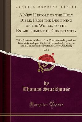 Read A New History of the Holy Bible, from the Beginning of the World, to the Establishment of Christianity, Vol. 2: With Answers to Most of the Controverted Questions, Dissertations Upon the Most Remarkable Passages, and a Connection of Profane History All Al - Thomas Stackhouse file in PDF