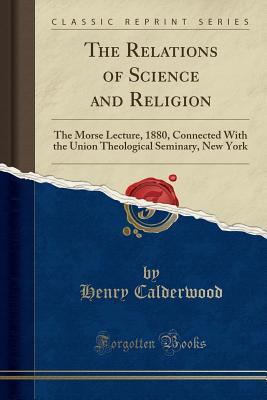 Download The Relations of Science and Religion: The Morse Lecture, 1880, Connected with the Union Theological Seminary, New York (Classic Reprint) - Henry Calderwood | ePub
