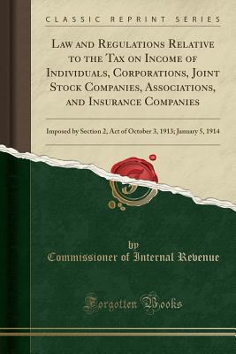 Download Law and Regulations Relative to the Tax on Income of Individuals, Corporations, Joint Stock Companies, Associations, and Insurance Companies: Imposed by Section 2, Act of October 3, 1913; January 5, 1914 (Classic Reprint) - Commissioner of Internal Revenue file in PDF