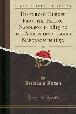 Download History of Europe from the Fall of Napoleon in 1815 to the Accession of Louis Napoleon in 1852, Vol. 3 (Classic Reprint) - Archibald Alison file in PDF