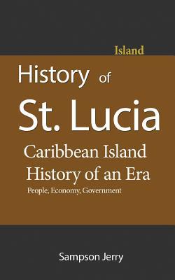 Read online History of St. Lucia, Caribbean Island, History of an Era: People, Economy, Government, Travel - Sampson Jerry file in PDF