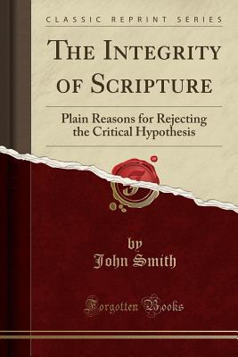 Read The Integrity of Scripture: Plain Reasons for Rejecting the Critical Hypothesis (Classic Reprint) - John Smith | ePub