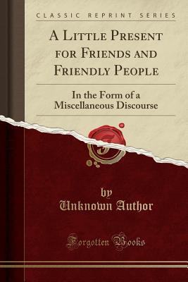 Download A Little Present for Friends and Friendly People: In the Form of a Miscellaneous Discourse (Classic Reprint) - Unknown file in ePub