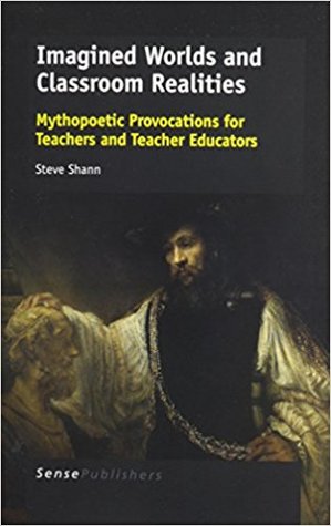 Read online Imagined Worlds and Classroom Realities: Mythopoetic Provocations for Teachers and Teacher Educators - Steve Shann | ePub