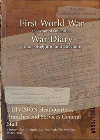 Read online 2 Division Headquarters, Branches and Services General Staff: 1 January 1915 - 31 March 1915 (First World War, War Diary, Wo95/1284) - British War Office | ePub
