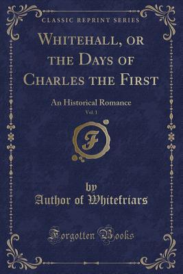 Read online Whitehall, or the Days of Charles the First, Vol. 1: An Historical Romance (Classic Reprint) - Author of Whitefriars file in PDF
