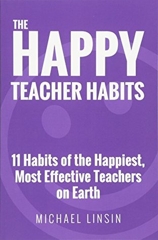 Read The Happy Teacher Habits: 11 Habits of the Happiest, Most Effective Teachers on Earth - Michael Linsin file in PDF