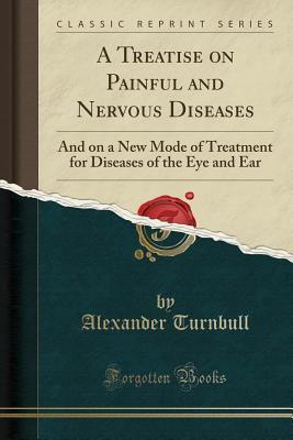 Read A Treatise on Painful and Nervous Diseases: And on a New Mode of Treatment for Diseases of the Eye and Ear (Classic Reprint) - Alexander Turnbull file in PDF