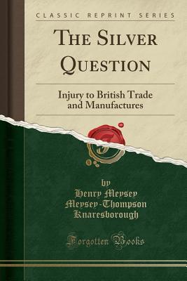 Download The Silver Question: Injury to British Trade and Manufactures (Classic Reprint) - Henry Meysey Meysey-Thomp Knaresborough file in PDF