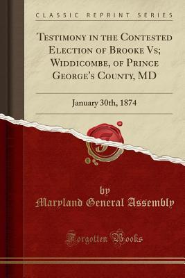 Read online Testimony in the Contested Election of Brooke Vs; Widdicombe, of Prince George's County, MD: January 30th, 1874 (Classic Reprint) - Maryland General Assembly file in ePub