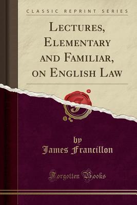 Read online Lectures, Elementary and Familiar, on English Law (Classic Reprint) - James Francillon | ePub