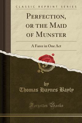 Read Perfection, or the Maid of Munster: A Farce in One Act (Classic Reprint) - Nathaniel Thomas Haynes Bayly file in PDF