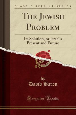 Download The Jewish Problem: Its Solution, or Israel's Present and Future (Classic Reprint) - David Baron | PDF