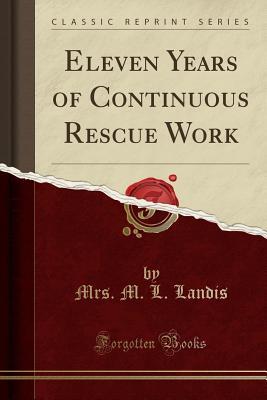 Read online Eleven Years of Continuous Rescue Work (Classic Reprint) - M.L. Landis | PDF
