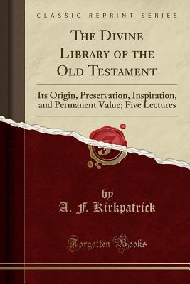 Read The Divine Library of the Old Testament: Its Origin, Preservation, Inspiration, and Permanent Value; Five Lectures (Classic Reprint) - Alexander Francis Kirkpatrick | ePub