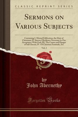 Download Sermons on Various Subjects, Vol. 2: Containing I. Mutual Edification, the Duty of Christmas; II. Sincere Obedience Necessary to Our Acceptance with God; III. the Causes and Danger of Self-Deceit; IV. of Christian Fortitude, Etc (Classic Reprint) - John Abernethy file in PDF