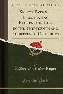 Read Select Passages Illustrating Florentine Life in the Thirteenth and Fourteenth Centuries (Classic Reprint) - Esther Gertrude Roper | PDF