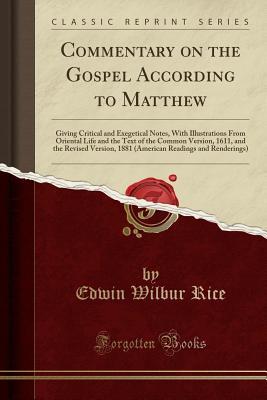 Read online Commentary on the Gospel According to Matthew: Giving Critical and Exegetical Notes, with Illustrations from Oriental Life and the Text of the Common Version, 1611, and the Revised Version, 1881 (American Readings and Renderings) (Classic Reprint) - Edwin Wilbur Rice | PDF